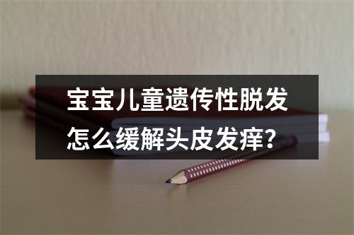 宝宝儿童遗传性脱发怎么缓解头皮发痒？