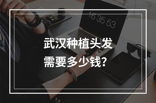 武汉种植头发需要多少钱？