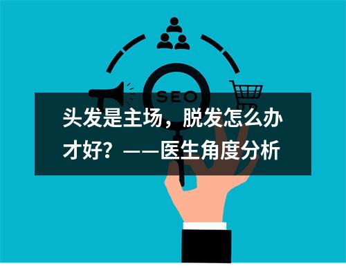 头发是主场，脱发怎么办才好？——医生角度分析