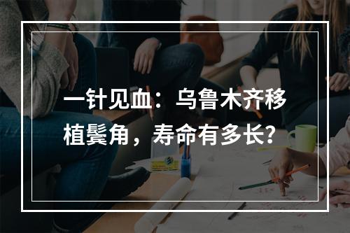 一针见血：乌鲁木齐移植鬓角，寿命有多长？