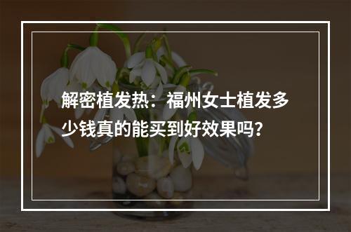 解密植发热：福州女士植发多少钱真的能买到好效果吗？