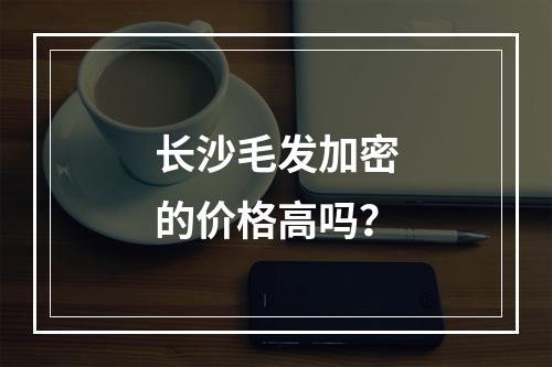 长沙毛发加密的价格高吗？