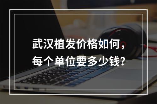 武汉植发价格如何，每个单位要多少钱？