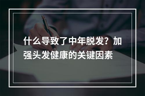 什么导致了中年脱发？加强头发健康的关键因素