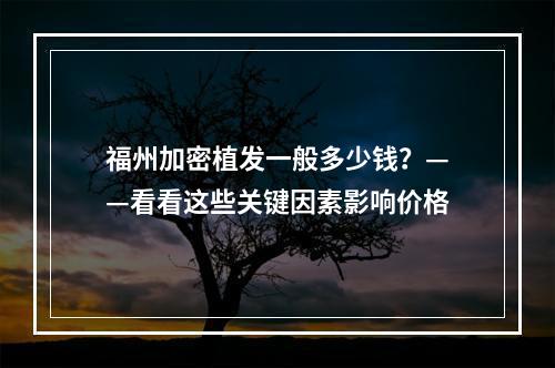 福州加密植发一般多少钱？——看看这些关键因素影响价格