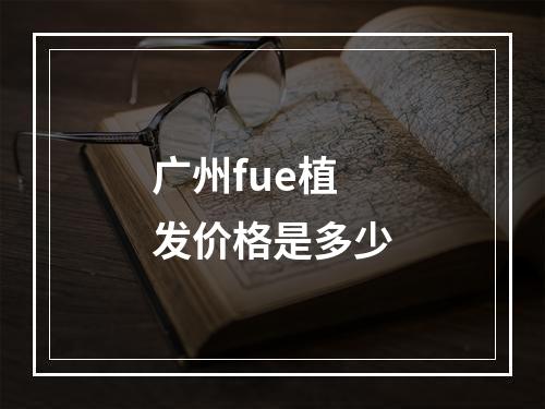 广州fue植发价格是多少