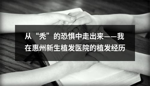 从“秃”的恐惧中走出来——我在惠州新生植发医院的植发经历