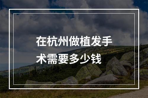 在杭州做植发手术需要多少钱