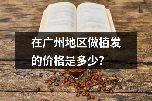 在广州地区做植发的价格是多少？