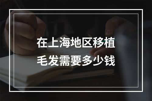 在上海地区移植毛发需要多少钱