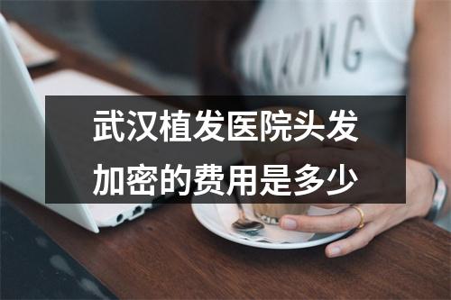 武汉植发医院头发加密的费用是多少