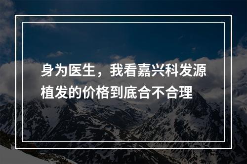 身为医生，我看嘉兴科发源植发的价格到底合不合理