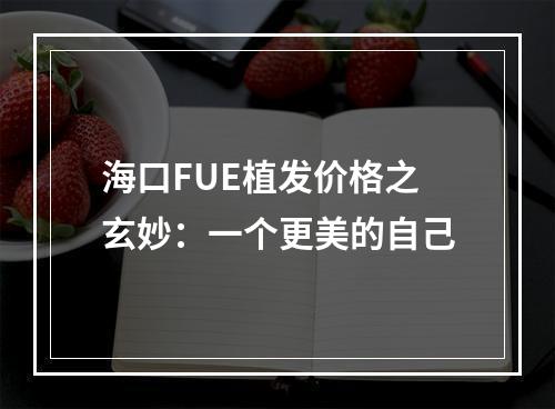 海口FUE植发价格之玄妙：一个更美的自己