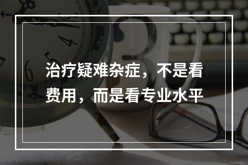 治疗疑难杂症，不是看费用，而是看专业水平