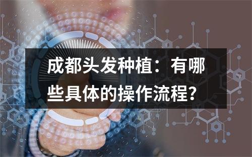 成都头发种植：有哪些具体的操作流程？