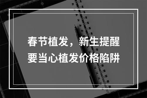 春节植发，新生提醒要当心植发价格陷阱