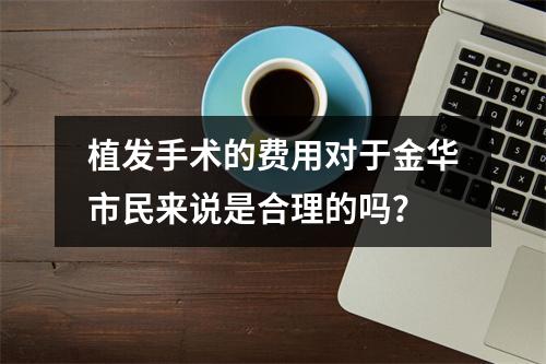 植发手术的费用对于金华市民来说是合理的吗？