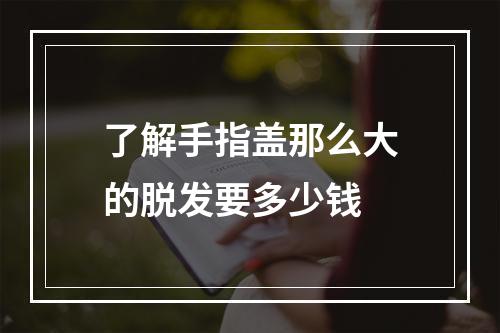 了解手指盖那么大的脱发要多少钱