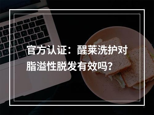 官方认证：醒莱洗护对脂溢性脱发有效吗？