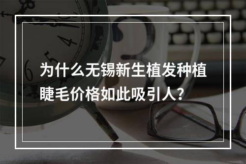 为什么无锡新生植发种植睫毛价格如此吸引人？