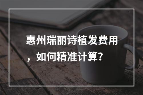 惠州瑞丽诗植发费用，如何精准计算？