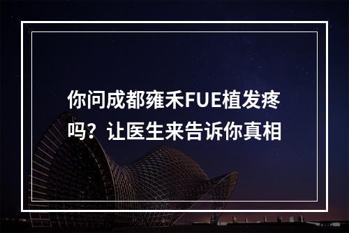 你问成都雍禾FUE植发疼吗？让医生来告诉你真相