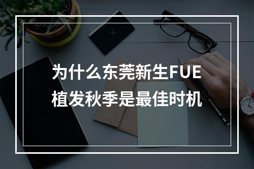 为什么东莞新生FUE植发秋季是最佳时机