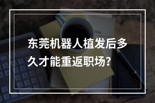 东莞机器人植发后多久才能重返职场？