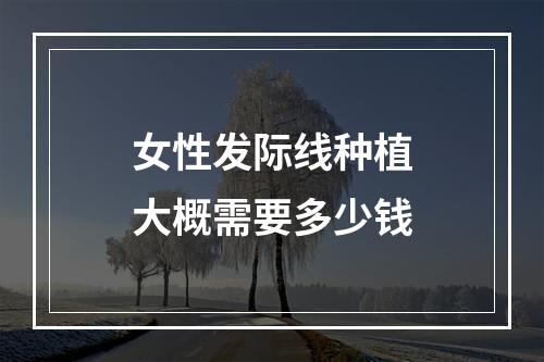 女性发际线种植大概需要多少钱