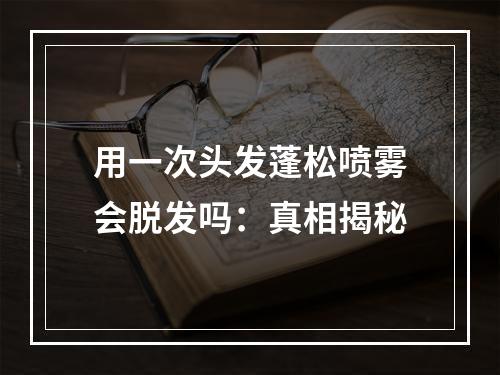 用一次头发蓬松喷雾会脱发吗：真相揭秘