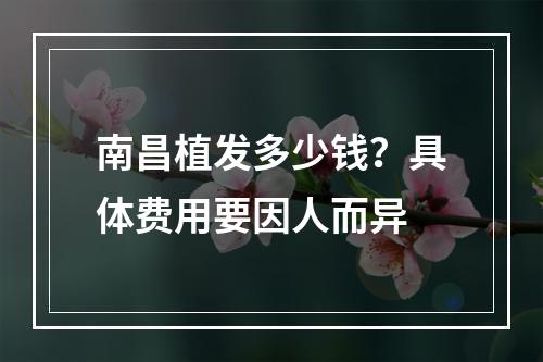 南昌植发多少钱？具体费用要因人而异