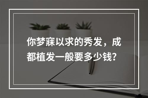 你梦寐以求的秀发，成都植发一般要多少钱？