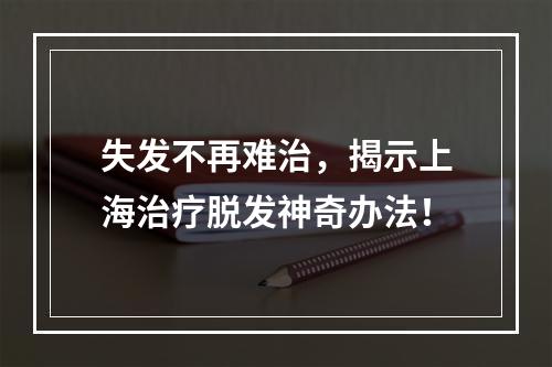 失发不再难治，揭示上海治疗脱发神奇办法！