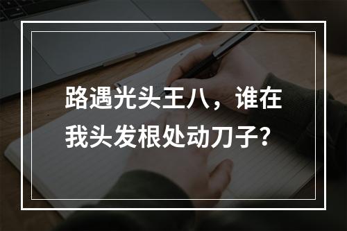 路遇光头王八，谁在我头发根处动刀子？