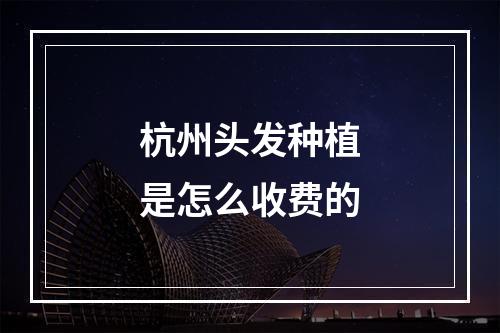 杭州头发种植是怎么收费的