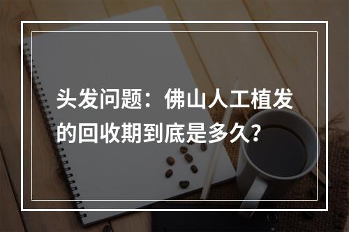 头发问题：佛山人工植发的回收期到底是多久？