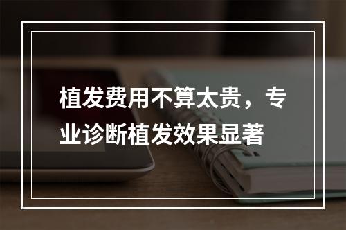 植发费用不算太贵，专业诊断植发效果显著