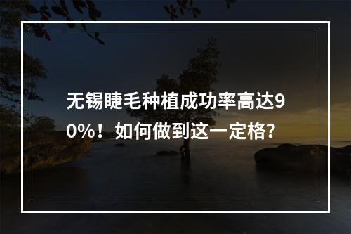 无锡睫毛种植成功率高达90%！如何做到这一定格？