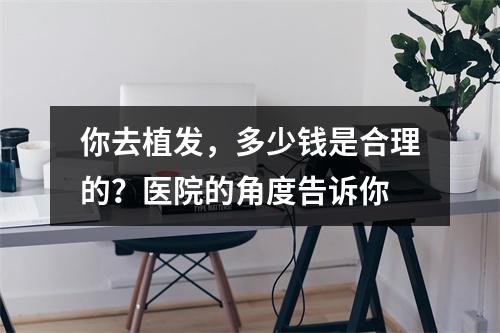 你去植发，多少钱是合理的？医院的角度告诉你