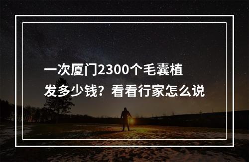 一次厦门2300个毛囊植发多少钱？看看行家怎么说