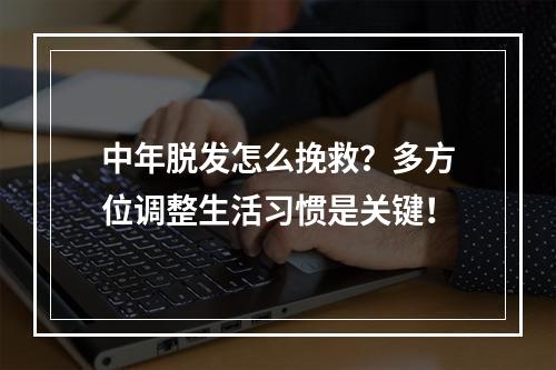 中年脱发怎么挽救？多方位调整生活习惯是关键！