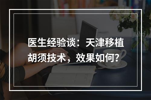 医生经验谈：天津移植胡须技术，效果如何？