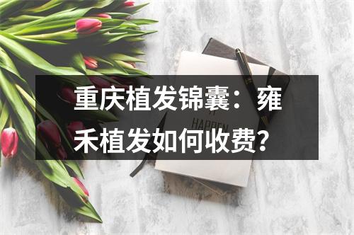 重庆植发锦囊：雍禾植发如何收费？