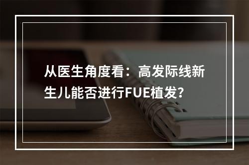 从医生角度看：高发际线新生儿能否进行FUE植发？