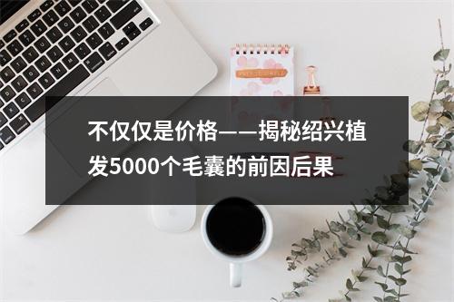 不仅仅是价格——揭秘绍兴植发5000个毛囊的前因后果