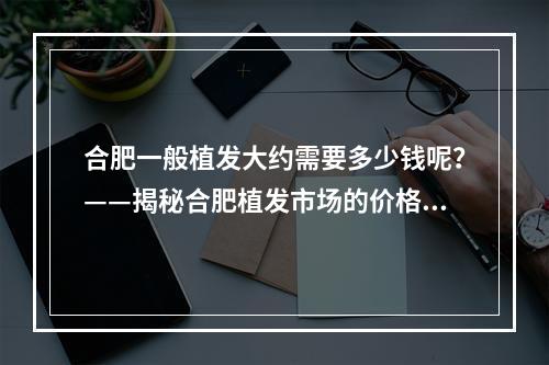 合肥一般植发大约需要多少钱呢？——揭秘合肥植发市场的价格规律