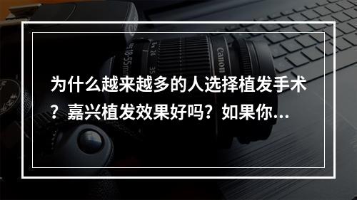 为什么越来越多的人选择植发手术？嘉兴植发效果好吗？如果你也有这些疑问，那么作为一名医生，我将分享我的观点。