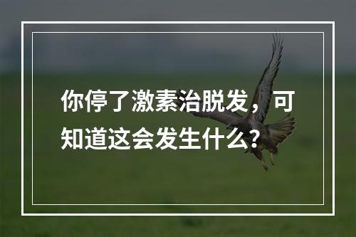 你停了激素治脱发，可知道这会发生什么？