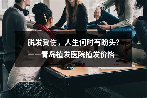 脱发受伤，人生何时有盼头？——青岛植发医院植发价格