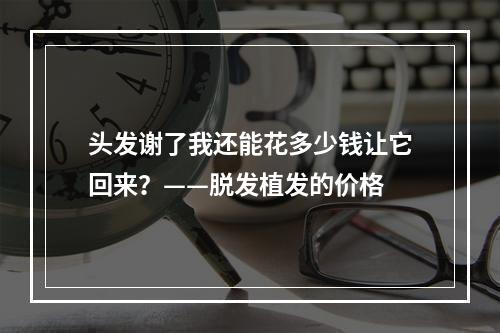 头发谢了我还能花多少钱让它回来？——脱发植发的价格